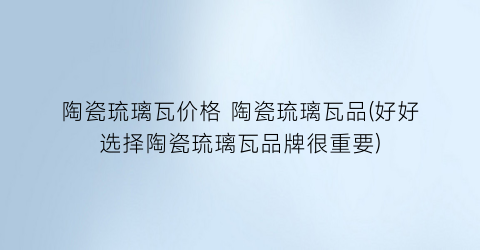 陶瓷琉璃瓦价格 陶瓷琉璃瓦品(好好选择陶瓷琉璃瓦品牌很重要)